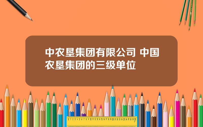 中农垦集团有限公司 中国农垦集团的三级单位